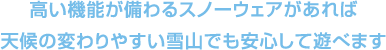 高い機能が備わるスノーウエアがあれば天候の変わりやすい雪山でも安心して遊べます
