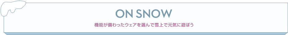 ON SNOW 機能が備わったウエアを選んで雪上で元気に遊ぼう